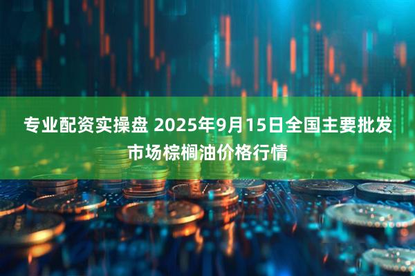 专业配资实操盘 2025年9月15日全国主要批发市场棕榈油价格行情