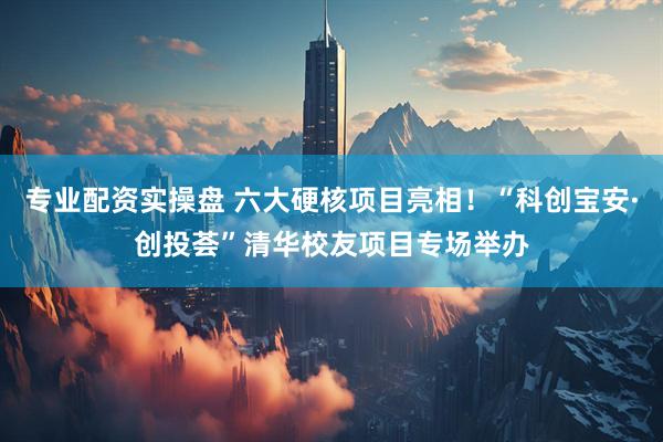 专业配资实操盘 六大硬核项目亮相！“科创宝安·创投荟”清华校友项目专场举办