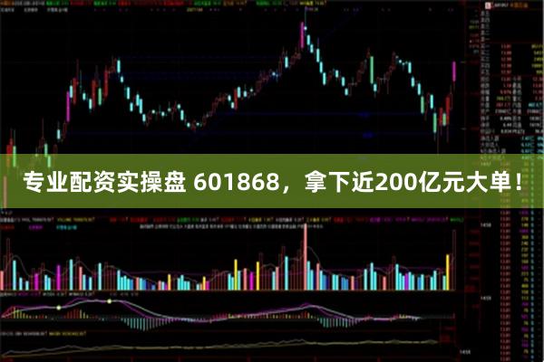 专业配资实操盘 601868，拿下近200亿元大单！