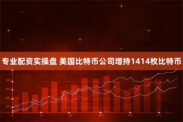 专业配资实操盘 美国比特币公司增持1414枚比特币