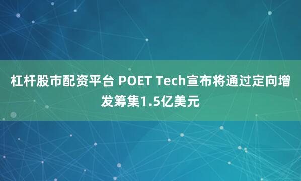 杠杆股市配资平台 POET Tech宣布将通过定向增发筹集1.5亿美元