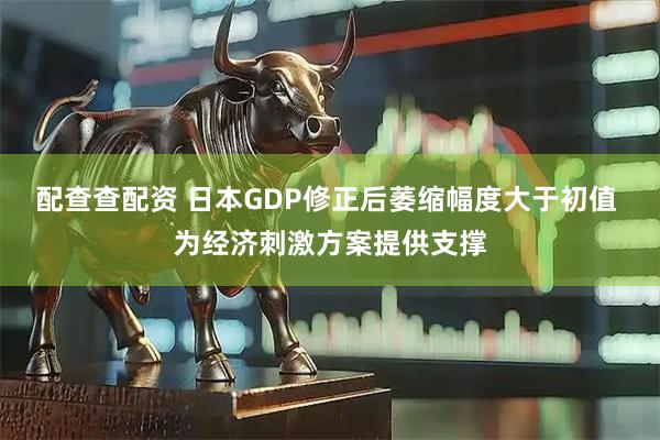 配查查配资 日本GDP修正后萎缩幅度大于初值 为经济刺激方案提供支撑