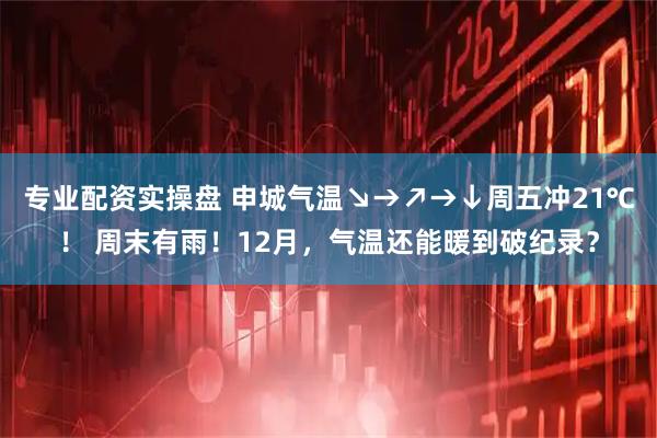 专业配资实操盘 申城气温↘→↗→↓周五冲21℃！ 周末有雨！12月，气温还能暖到破纪录？