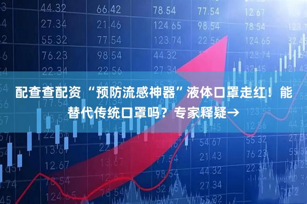 配查查配资 “预防流感神器”液体口罩走红！能替代传统口罩吗？专家释疑→