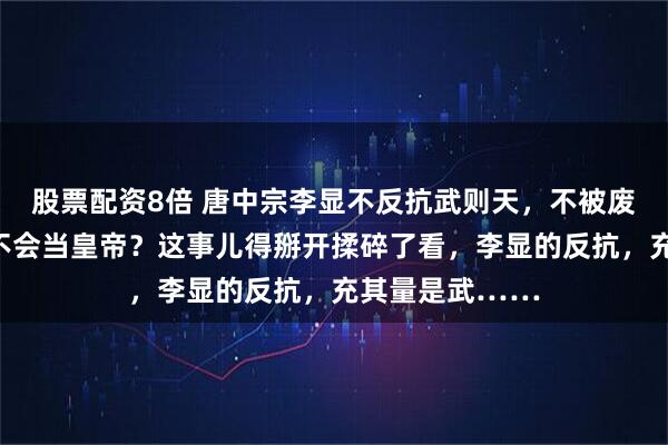 股票配资8倍 唐中宗李显不反抗武则天，不被废黜，武则天就不会当皇帝？这事儿得掰开揉碎了看，李显的反抗，充其量是武……