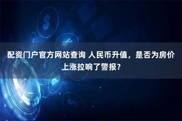 配资门户官方网站查询 人民币升值，是否为房价上涨拉响了警报？
