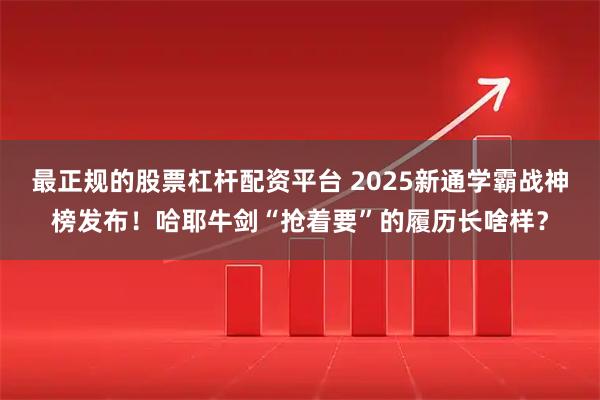 最正规的股票杠杆配资平台 2025新通学霸战神榜发布！哈耶牛剑“抢着要”的履历长啥样？