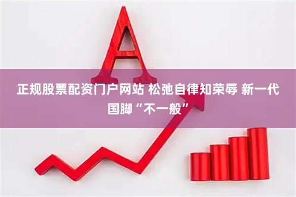 正规股票配资门户网站 松弛自律知荣辱 新一代国脚“不一般”