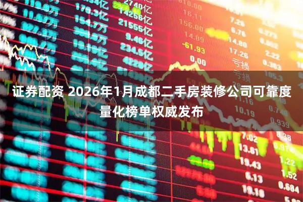 证券配资 2026年1月成都二手房装修公司可靠度量化榜单权威发布