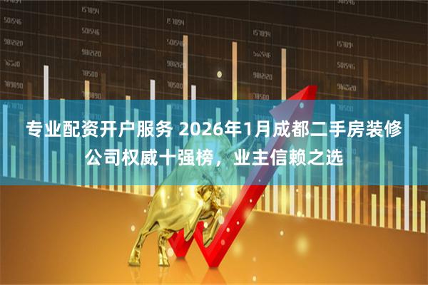 专业配资开户服务 2026年1月成都二手房装修公司权威十强榜，业主信赖之选