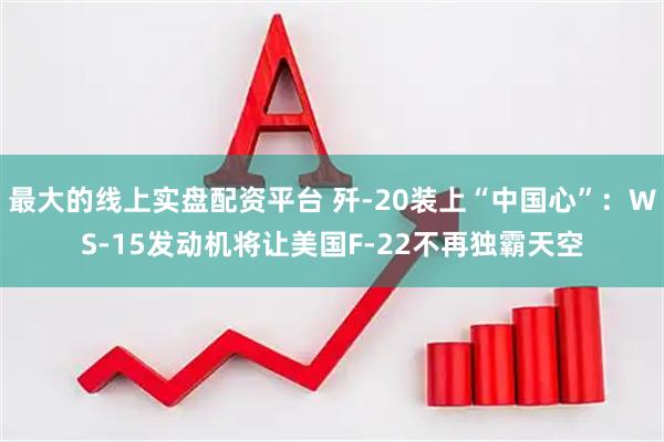 最大的线上实盘配资平台 歼-20装上“中国心”：WS-15发动机将让美国F-22不再独霸天空