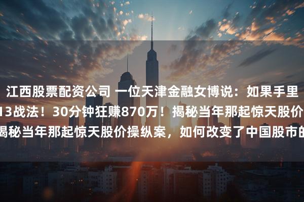 江西股票配资公司 一位天津金融女博说：如果手里有二十万，建议死啃713战法！30分钟狂赚870万！揭秘当年那起惊天股价操纵案，如何改变了中国股市的生态？