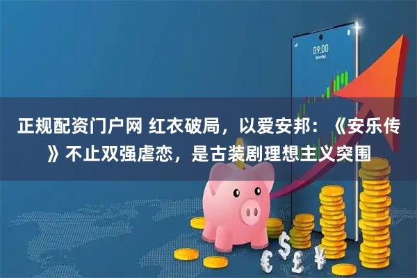 正规配资门户网 红衣破局，以爱安邦：《安乐传》不止双强虐恋，是古装剧理想主义突围