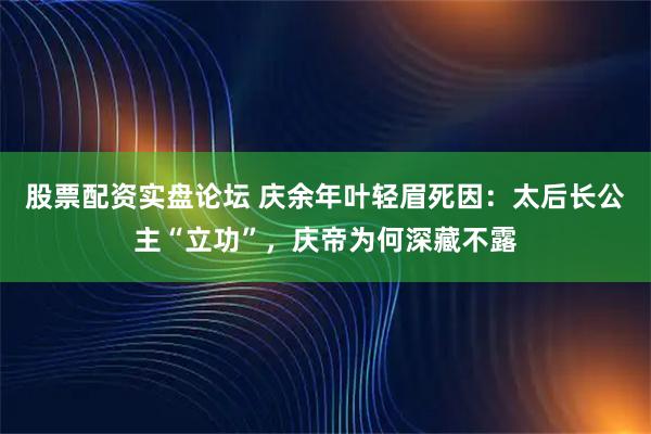 股票配资实盘论坛 庆余年叶轻眉死因：太后长公主“立功”，庆帝为何深藏不露