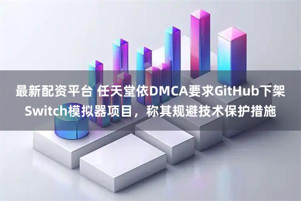 最新配资平台 任天堂依DMCA要求GitHub下架Switch模拟器项目，称其规避技术保护措施