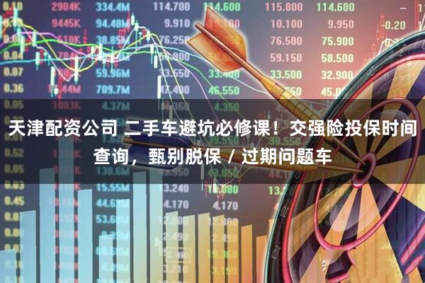 天津配资公司 二手车避坑必修课！交强险投保时间查询，甄别脱保 / 过期问题车