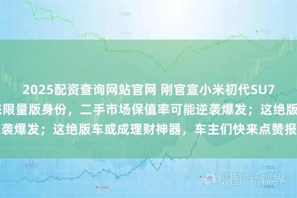 2025配资查询网站官网 刚官宣小米初代SU7正式停产，37万车主迎来限量版身份，二手市场保值率可能逆袭爆发；这绝版车或成理财神器，车主们快来点赞报喜评论互动