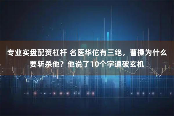 专业实盘配资杠杆 名医华佗有三绝，曹操为什么要斩杀他？他说了10个字道破玄机