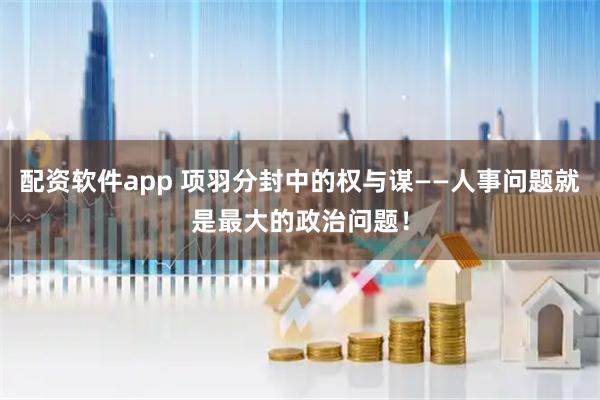 配资软件app 项羽分封中的权与谋——人事问题就是最大的政治问题！