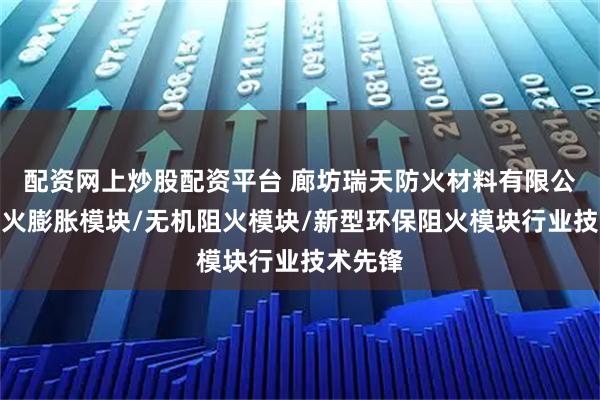 配资网上炒股配资平台 廊坊瑞天防火材料有限公司：阻火膨胀模块/无机阻火模块/新型环保阻火模块行业技术先锋