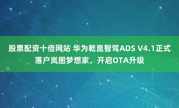 股票配资十倍网站 华为乾崑智驾ADS V4.1正式落户岚图梦想家,开启OTA升级