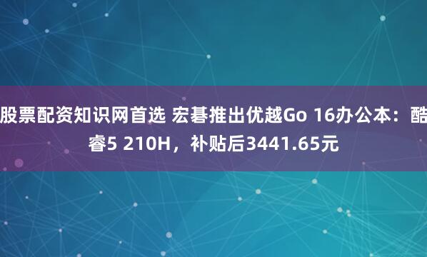 股票配资知识网首选 宏碁推出优越Go 16办公本：酷睿5 210H，补贴后3441.65元
