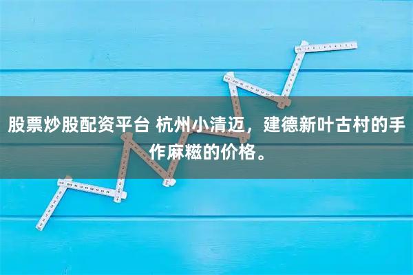 股票炒股配资平台 杭州小清迈,建德新叶古村的手作麻糍的价格。
