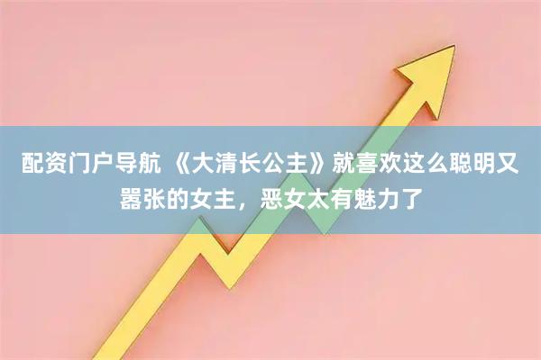 配资门户导航 《大清长公主》就喜欢这么聪明又嚣张的女主,恶女太有魅力了