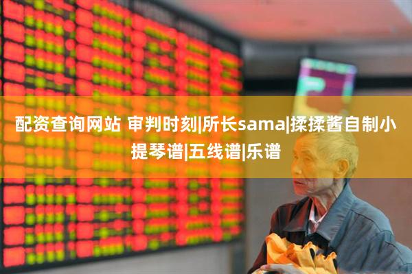 配资查询网站 审判时刻|所长sama|揉揉酱自制小提琴谱|五线谱|乐谱