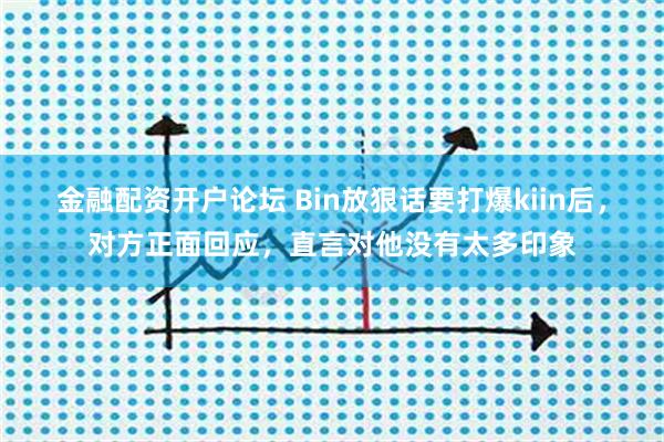 金融配资开户论坛 Bin放狠话要打爆kiin后，对方正面回应，直言对他没有太多印象