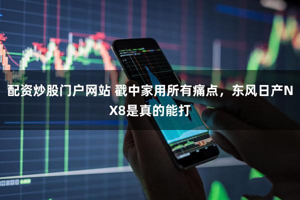 配资炒股门户网站 戳中家用所有痛点，东风日产NX8是真的能打