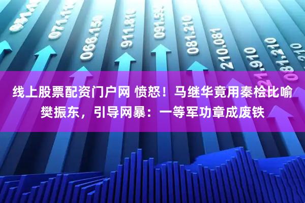 线上股票配资门户网 愤怒！马继华竟用秦桧比喻樊振东，引导网暴：一等军功章成废铁