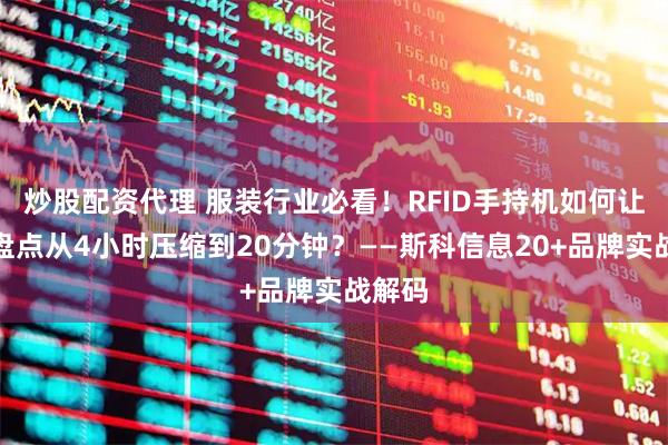 炒股配资代理 服装行业必看！RFID手持机如何让门店盘点从4小时压缩到20分钟？——斯科信息20+品牌实战解码