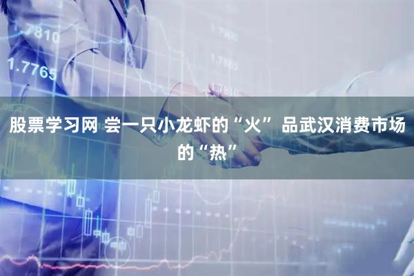 股票学习网 尝一只小龙虾的“火” 品武汉消费市场的“热”