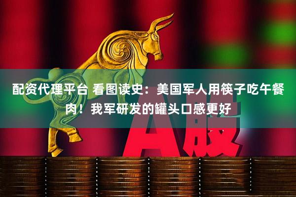 配资代理平台 看图读史：美国军人用筷子吃午餐肉！我军研发的罐头口感更好