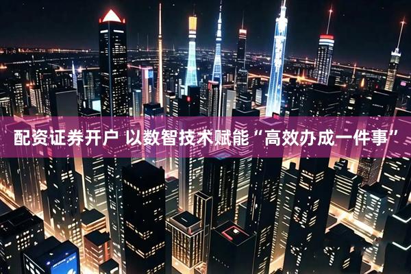 配资证券开户 以数智技术赋能“高效办成一件事”