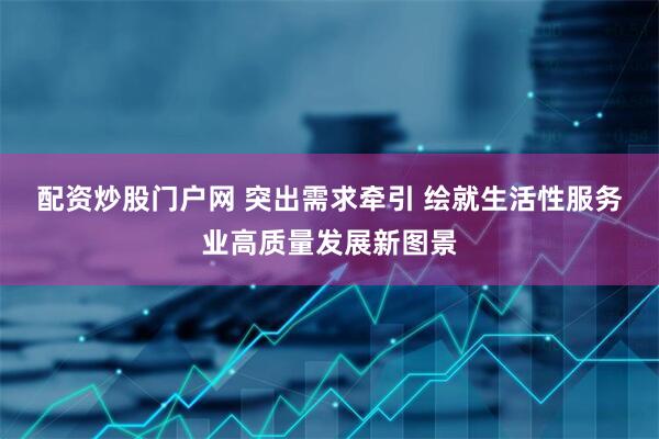 配资炒股门户网 突出需求牵引 绘就生活性服务业高质量发展新图景